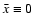 $\bar{x}
\equiv 0$