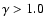 $\gamma > 1.0$