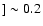 $] \sim 0.2$