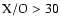 $\rm X/O>30$