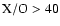 $\rm X/O>40$