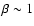 $\beta \sim 1$