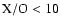$\rm X/O<10$
