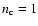 $n_{\rm c}=1$