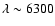 $\lambda \sim 6300$