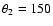 $\theta_{2} = 150$