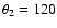 $\theta_{2} =120$