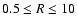 $0.5 \le R \le 10$