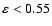 $\varepsilon < 0.55$