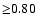 ${\geq} 0.80 $