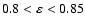$0.8 <\varepsilon< 0.85$