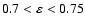 $0.7 <\varepsilon< 0.75$