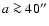$a \ga 40''$