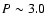 $P \sim 3.0~$