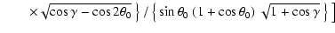 $\displaystyle \qquad\times \sqrt{\cos \gamma - \cos 2\theta_0}~ \big\} ~
/ ~ \big\{ \sin \theta_0~ (1 + \cos \theta_0)~\sqrt{1+\cos \gamma}
~ \big\} ~\big]$