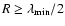 $R \ge \lambda_{\rm min}/2$