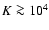 $K \ga 10^4$