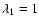 $\lambda_1 = 1$