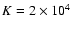 $K=2 \times 10^4$