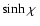$\sinh\chi~$