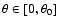 $\theta \in [0,\theta_0]$