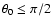 $\theta_0 \leq \pi/2$