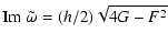 $\displaystyle {\rm Im}~\tilde{\omega}= (h/2)\sqrt{4 G - F^2}$