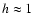 $h \approx 1$