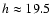 $h \approx 19.5$