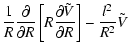 $\displaystyle \frac{1}{R}\frac{\partial }{\partial R}\left[R\frac{\partial \tilde{V}}{\partial R}\right]
- \frac{l^2}{R^2}\tilde{V}$