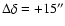 $\Delta\delta=+15''$