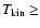 $T_{\rm kin} \geq$