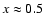 $x\approx 0.5$