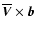 $\overline{\vec{V}} \times \vec{b}$