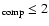 $_{\rm comp}\le 2$