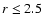 ${\it r} \le 2.5$