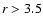 ${\it r} > 3.5$