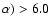 $\alpha) >6.0$