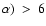 $\alpha)~>~6$