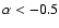 $\alpha < -0.5$