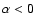 $\alpha <0$