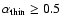 $\alpha_{\rm thin} \ge 0.5$