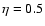 $\eta=0.5$