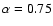 $\alpha=0.75$