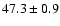 $47.3\pm 0.9$