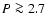 $P \ga 2.7$