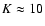 $K\approx10$