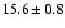 $ 15.6 \pm0.8$