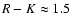 $R-K\approx1.5$