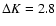 $\Delta K=2.8$